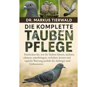 DIE KOMPLETTE DOVE PFLEGE: Entdecken Sie, wie Sie Tauben füttern, züchten, zähmen, unterbringen, verhalten, kosten und tägliche Wartung perfekt für Anfänger und Enthusiasten