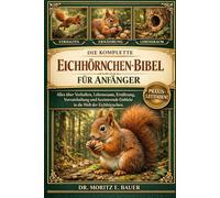 DIE KOMPLETTE EICHHÖRNCHEN-BIBEL FÜR ANFÄNGER: Alles, was Sie über Eichhörnchen wissen müssen : Artenübersicht und Verhalten, ... wichtiges Wissen für Anfänger und Liebhaber.
