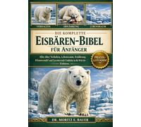 DIE KOMPLETTE EISBÄREN-BIBEL FÜR ANFÄNGER: Alles, was Sie über Eisbären wissen müssen: Verhalten, Lebensraum in der Arktis, Ernährung....wichtiges Wissen für Anfänger und Liebhaber