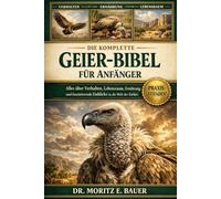 DIE KOMPLETTE GEIER-BIBEL FÜR ANFÄNGER: Alles, was Sie über Geier wissen müssen : Artenübersicht und Bestimmung, Verhalten und Rolle als Aasfresser....wichtiges Wissen für Einsteiger und Liebhaber.