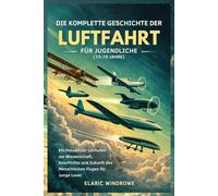 DIE KOMPLETTE GESCHICHTE DER LUFTFAHRT FÜR JUGENDLICHE (13-19 JAHRE): Ein Fesselnder Leitfaden zur Wissenschaft, Geschichte und Zukunft des Menschlichen Fluges für Junge Leser