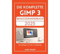 DIE KOMPLETTE GIMP 3 BENUTZERHANDBUCH 2025: Vom Anfänger zum Profi im Grafikdesign