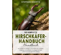 DIE KOMPLETTE HIRSCHKÄFER-HANDBUCH: Ein Leitfaden für Anfänger zu Hirschkäferarten, Verhalten, Ernährung, Larvenaufzucht, Grundlagen der Zucht, Lebensraum und artgerechter Haltung