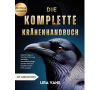 DIE KOMPLETTE KRÄHENHANDBUCH: Expertentipps zu Training, Fütterung, Verhalten, Gesundheitspflege und wie man sein Haustier wie ein Profi versteht