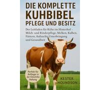 DIE KOMPLETTE KUHBIBEL PFLEGE UND BESITZ: Der Leitfaden für Kühe im Hinterhof - Milch- und Rinderpflege, Melken, Kalben, Füttern, Aufzucht, Unterbringung und Gesundheit