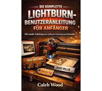 DIE KOMPLETTE LIGHTBURN-BENUTZERANLEITUNG FÜR ANFÄNGER: Eine sanfte Anleitung zum sicheren Gravieren und Schneiden