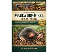 DIE KOMPLETTE MAULWURF-BIBEL FÜR ANFÄNGER: Alles, was Sie über Maulwürfe wissen müssen: Verhalten und Lebensraum, Bausysteme, ... tägliche Pflege für Anfänger und Liebhaber.