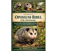 DIE KOMPLETTE OPOSSUM-BIBEL FÜR ANFÄNGER: Alles, was Sie über Opossums wissen müssen : Verhalten und Anpassungen, Lebensraum und Verbreitungsgebiet, ... wichtiges Wissen für Anfänger und Liebhaber.