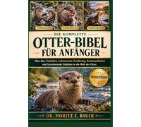 DIE KOMPLETTE OTTER-BIBEL FÜR ANFÄNGER: Alles, was Sie über Otter wissen müssen : Verhalten, Lebensraum, Ernährung, Kommunikation, Sicherheit, Schutz und wichtiges Wissen für Anfänger und Liebhaber.