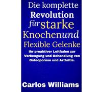 Die komplette Revolution für starke Knochen und Flexible Gelenke: Ihr proaktiver Leitfaden zur Vorbeugung und Behandlung von Osteoporose und Arthritis.