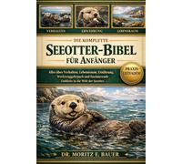 DIE KOMPLETTE SEEOTTER-BIBEL FÜR ANFÄNGER: Alles, was Sie über Seeotter wissen müssen : Verhalten und Sozialstruktur, Küstenlebensraum....Naturschutz und wichtiges Wissen für Anfänger und Liebhaber.