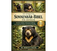 DIE KOMPLETTE SONNENBÄR-BIBEL FÜR ANFÄNGER: Alles, was Sie über Malaienbären wissen müssen: Artenübersicht und Verhalten, Lebensraum und ... wichtiges Wissen für Anfänger und Liebhaber