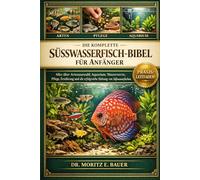 DIE KOMPLETTE SÜSSWASSERFISCH-BIBEL FÜR ANFÄNGER: Alles, was Sie über Süßwasserfische wissen müssen : Artenauswahl und Verhalten, Einrichtung....sowie ... für Anfänger und Fortgeschrittene.
