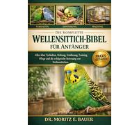 DIE KOMPLETTE WELLENSITTICH-BIBEL FÜR ANFÄNGER: Alles, was Sie über Wellensittiche wissen müssen : Verhalten, Käfigeinrichtung, Ernährung, Training, ... Pflegeroutinen für Anfänger und Liebhaber