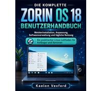 DIE KOMPLETTE ZORIN OS 18 BENUTZERHANDBUCH: Meisterinstallation, Anpassung, Softwareverwaltung und tägliche Nutzung Ein praktischer Linux-Leitfaden für Anfänger und Senioren