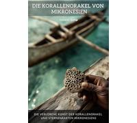 Die Korallenorakel von Mikronesien: Die verlorene Kunst der Korallenorakel und Sternenkarten Mikronesiens