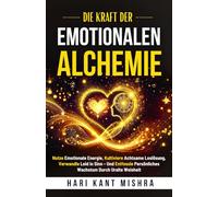 Die Kraft der Emotionalen Alchemie: Nutze emotionale Energie, kultiviere achtsame Loslösung, verwandle Leid in Sinn - und entfessle persönliches Wachstum durch uralte Weisheit