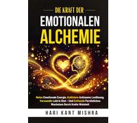 Die Kraft der Emotionalen Alchemie: Nutze emotionale Energie, kultiviere achtsame Loslösung, verwandle Leid in Sinn - und entfessle persönliches Wachstum durch uralte Weisheit