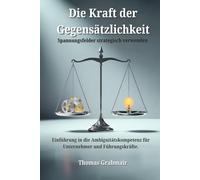 Die Kraft der Gegensätzlichkeit: Spannungsfelder strategisch verwenden Einführung in die Ambiguitätskompetenz für Unternehmer und Führungskräfte