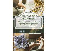 Die Kraft der Heilpflanzen: Viele Rezepte für Tinkturen, Salben und ätherische Öle sowie ihre Wirkung, Anwendung und Aufbewahrung