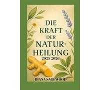 DIE KRAFT DER NATURHEILUNG 2025/2026: Eine detaillierte Schritt-für-Schritt-Anleitung zu pflanzlichen Heilmitteln für Beschwerden, Kurkuma, Aloe Vera, ... Gesundheit, Ihres Wohlbefindens und Ihrer