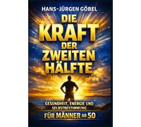 Die Kraft der zweiten Hälfte: Gesundheit, Energie und Selbstbestimmung für Männer ab 50: - Klarer Weg zu Vitalität, mentaler Stärke und einem erfüllten Leben in der zweiten Lebenshälfte