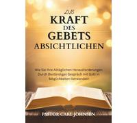 DIE KRAFT DES ABSICHTLICHEN GEBETS: Wie Sie Ihre Alltäglichen Herausforderungen Durch Beständiges Gespräch mit Gott in Möglichkeiten Verwandeln