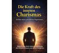 Die Kraft des inneren Charismas - Entfalte deinen persönlichen Magnetismus: Kunst des Charismas