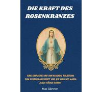 DIE KRAFT DES ROSENKRANZES: Eine einfache und umfassende Anleitung zum Rosenkranzgebet und wie man mit Maria Jesus näher kommt