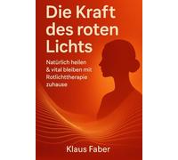 Die Kraft des roten Lichts Natürlich heilen & vital bleiben mit Rotlichttherapie zuhause: Rotlichttherapie für Schmerzlinderung, Hautgesundheit und mehr