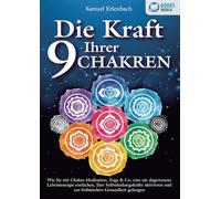 Die Kraft Ihrer 9 Chakren: Wie Sie mit Chakra-Meditation, Yoga & Co. eine nie dagewesene Lebensenergie entfachen, Ihre Selbstheilungskräfte aktivieren und zur holistischen Gesundheit gelangen