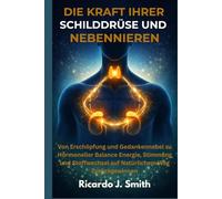 DIE KRAFT IHRER SCHILDDRÜSE UND NEBENNIEREN: Von Erschöpfung und Gedankennebel zu Hormoneller Balance Energie, Stimmung und Stoffwechsel auf Natürlichem Weg Zurückgewinnen