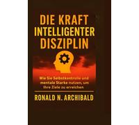 DIE KRAFT INTELLIGENTER DISZIPLIN: Wie Sie Selbstkontrolle und mentale Stärke nutzen, um Ihre Ziele zu erreichen