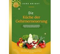 Die Küche der Gehirnerneuerung: Alltagstaugliche Rezepte für besseres Gedächtnis, mehr Konzentration und ein Leben lang gesunde Gehirnfunktion