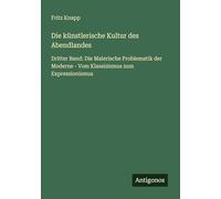 Die künstlerische Kultur des Abendlandes: Dritter Band: Die Malerische Problematik der Moderne - Vom Klassizismus zum Expressionismus