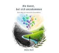 Die Kunst, bei sich anzukommen - Dein Weg zur mentalen Gesundheit: Wie du innere Ruhr findest, Stress bewältigst und ein authentisches Leben führst