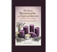Die Kunst, Bienenwachs- und Sojawachskerzen herzustellen und zu verkaufen: Meistern Sie die Techniken, kreieren Sie einzigartige Düfte und bauen Sie ein profitables Geschäft auf