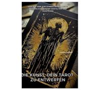 Die Kunst, Dein Tarot zu entwerfen: Von der Idee zur symbolischen Reise: Persönliche Karten gestalten und verstehen