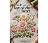 Die Kunst der Botanischen Stickerei: 22 wunderschöne 3D-Blumen zum Sticken, Ausstellen und Aufbewahren