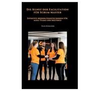 Die Kunst der Facilitation für Scrum Master: Effektive Moderationstechniken für agile Teams und Meetings
