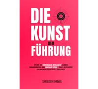 Die Kunst Der Führung: Wie Du Mit Emotionaler Intelligenz, Klarer Kommunikation Und Mentaler Stärke Teams Inspirierst Und Nachhaltigen Erfolg Erreichst.