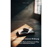 Die Kunst der inneren Ordnung: Selbstreflexion, Werte und Visionen als Weg zu einem authentischen Dasein