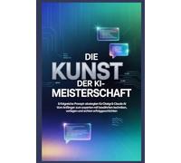 Die Kunst der KI-Meisterschaft: Erfolgreiche Prompt-Strategien für ChatGPT & Claude AI - Vom Anfänger zum Experten mit bewährten Techniken, Vorlagen und echten Erfolgsgeschichten