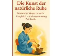Die Kunst der natürlichen: Ruhe Japanische Wege zu mehr Ausgleich - auch wenn wenig Zeit bleibt