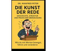 Die Kunst der Rede - Geschichte, Struktur und Praxis der Überzeugung“: Wie du mit Worten bewegst, führst und veränderst (Was jeder wissen sollte)