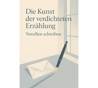 Die Kunst der verdichteten Erzählung - Novellen schreiben: Ein Ratgeber