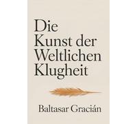 Die Kunst der weltlichen Klugheit: Der Originalklassiker von Baltasar Gracian - Ein zeitloser und kluger Leitfaden zur Lebensführung in der Welt der Erwachsenen