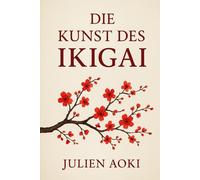 Die Kunst des Ikigai: Wecke deinen Daseinszweck und verwandle jeden Tag in ein sinnvolles Leben