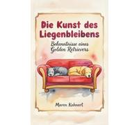 Die Kunst des Liegenbleibens - Bekenntnisse eines Golden Retrievers: Ein humorvoller Roman aus der Perspektive eines Hundes