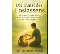 Die Kunst des Loslassens: Wie du emotionalen Ballast abwirfst, innere Freiheit findest und dein Leben neu gestaltest
